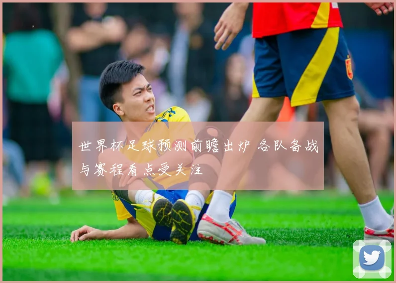 世界杯足球预测前瞻出炉 各队备战与赛程看点受关注