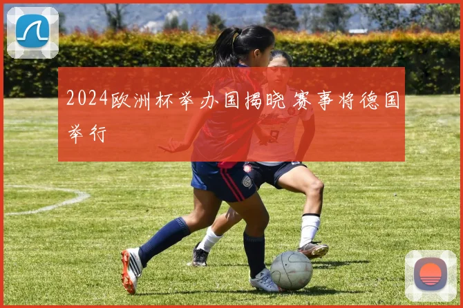 2024欧洲杯举办国揭晓 赛事将德国举行