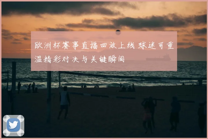 欧洲杯赛事直播回放上线 球迷可重温精彩对决与关键瞬间