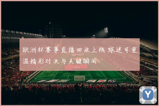 欧洲杯赛事直播回放上线 球迷可重温精彩对决与关键瞬间