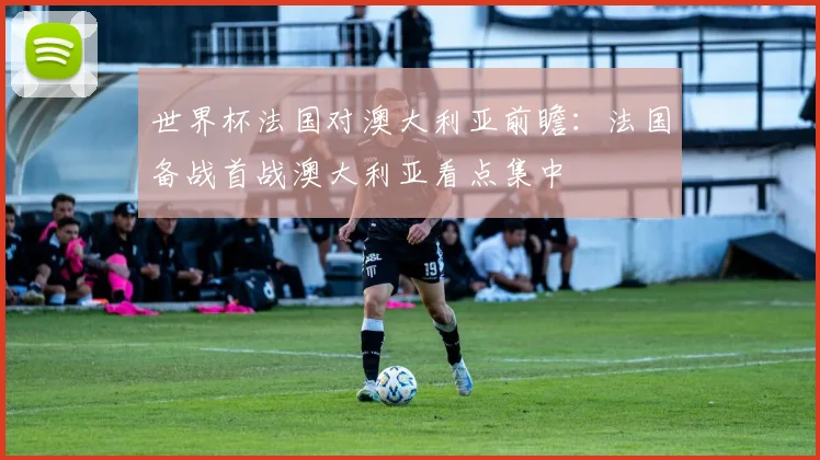 世界杯法国对澳大利亚前瞻：法国备战首战澳大利亚看点集中