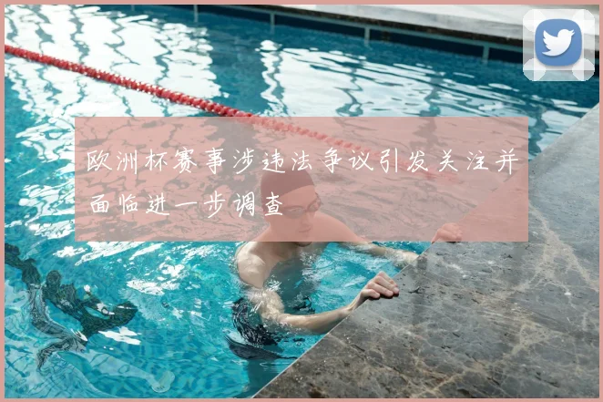 欧洲杯赛事涉违法争议引发关注并面临进一步调查