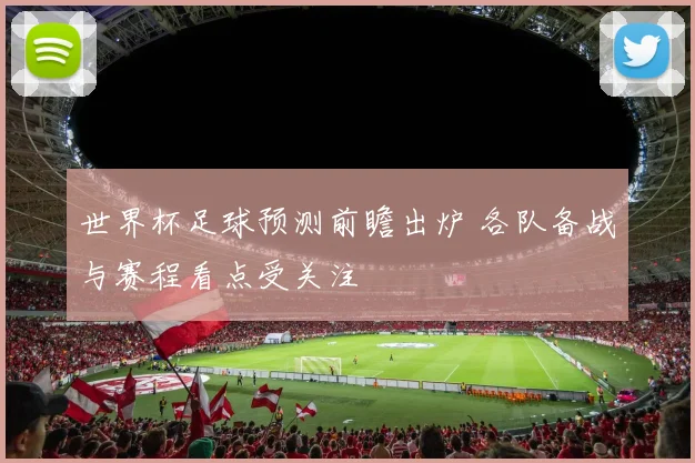 世界杯足球预测前瞻出炉 各队备战与赛程看点受关注