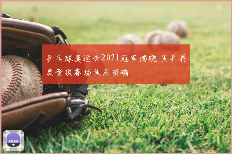 乒乓球奥运会2021冠军揭晓 国乒再度登顶赛场焦点明确