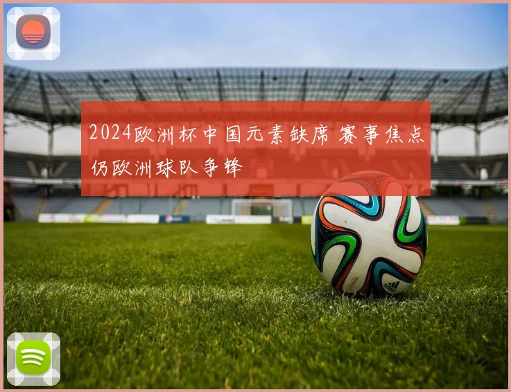 2024欧洲杯中国元素缺席 赛事焦点仍欧洲球队争锋