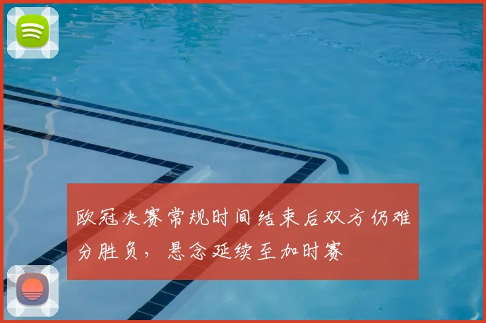 欧冠决赛常规时间结束后双方仍难分胜负，悬念延续至加时赛