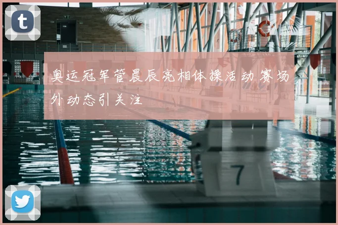 奥运冠军管晨辰亮相体操活动 赛场外动态引关注