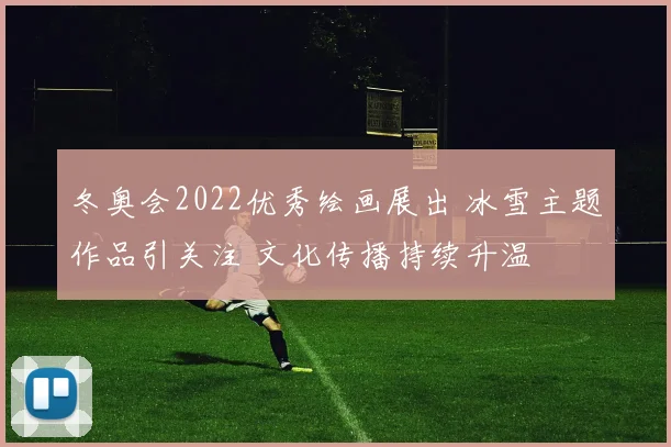 冬奥会2022优秀绘画展出 冰雪主题作品引关注 文化传播持续升温
