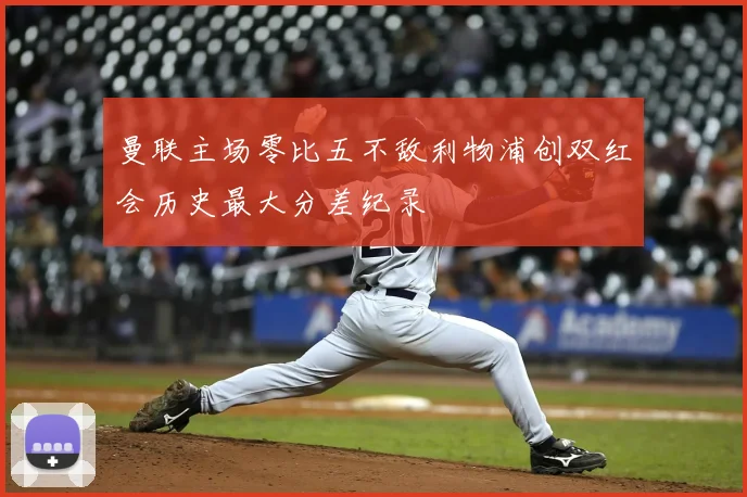 曼联主场零比五不敌利物浦创双红会历史最大分差纪录