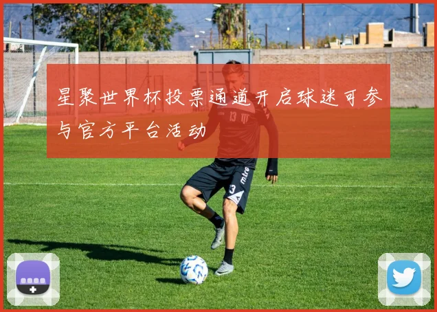 星聚世界杯投票通道开启球迷可参与官方平台活动