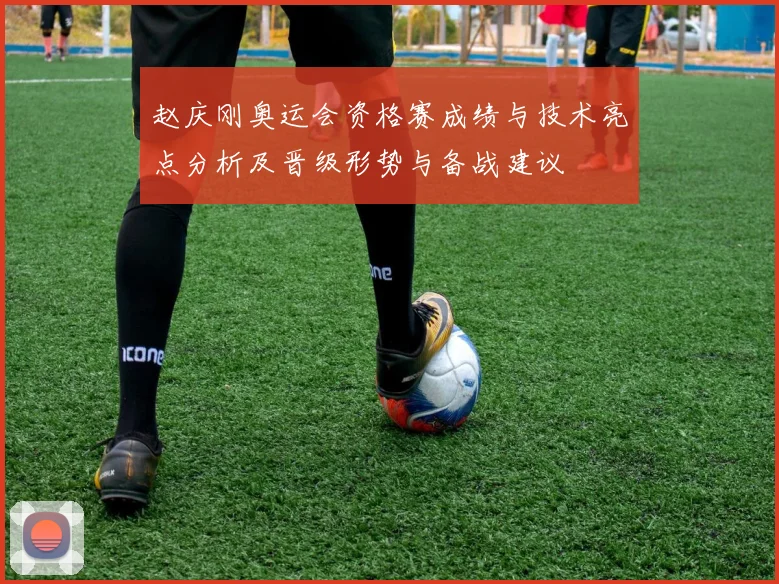 赵庆刚奥运会资格赛成绩与技术亮点分析及晋级形势与备战建议