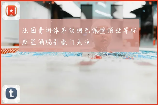 法国青训体系助姆巴佩登顶世界杯新星涌现引豪门关注