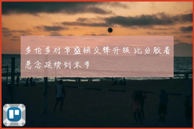 多伦多对华盛顿交锋升级 比分胶着悬念延续到末节