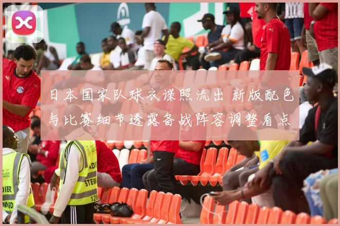 日本国家队球衣谍照流出 新版配色与比赛细节透露备战阵容调整看点