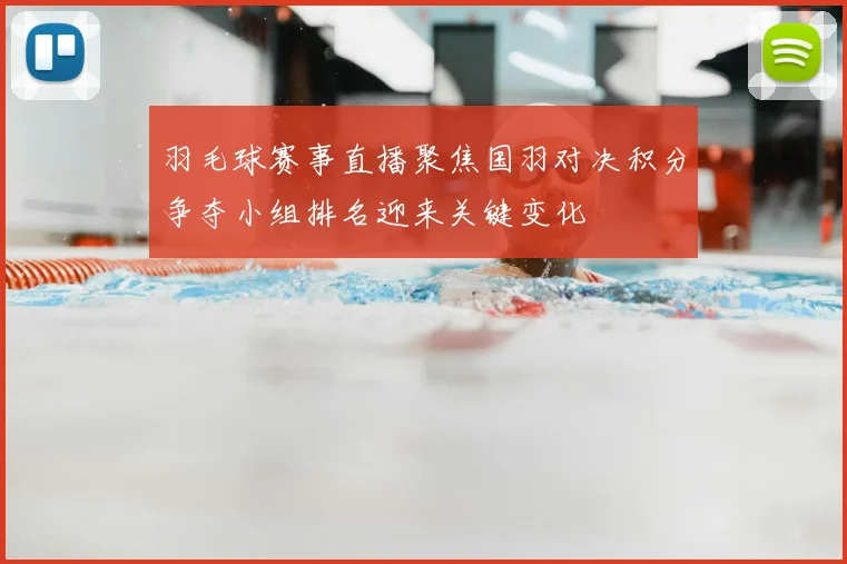 羽毛球赛事直播聚焦国羽对决积分争夺小组排名迎来关键变化