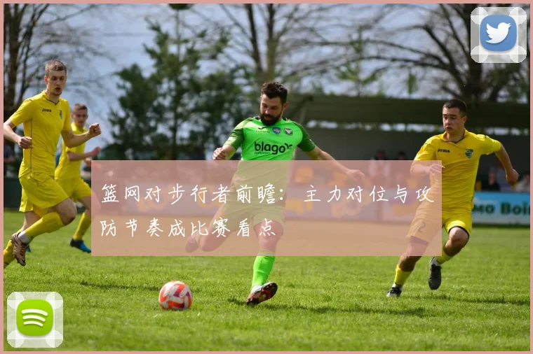 篮网对步行者前瞻:主力对位与攻防节奏成比赛看点