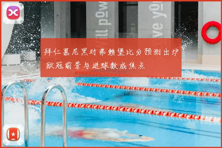 拜仁慕尼黑对弗赖堡比分预测出炉 欧冠前景与进球数成焦点