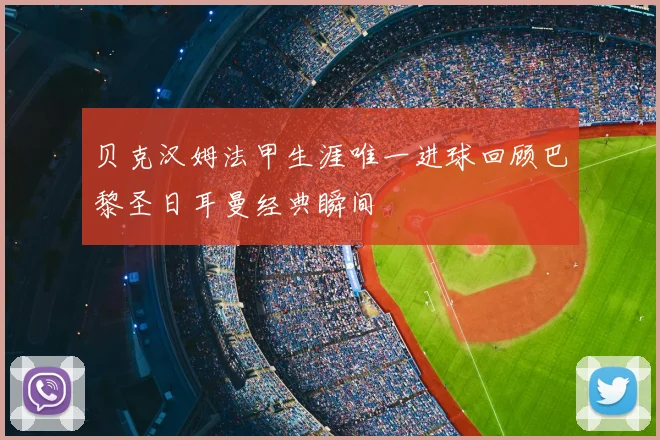 贝克汉姆法甲生涯唯一进球回顾巴黎圣日耳曼经典瞬间