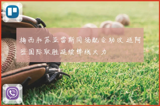 梅西和苏亚雷斯同场配合助攻 迈阿密国际取胜延续锋线火力