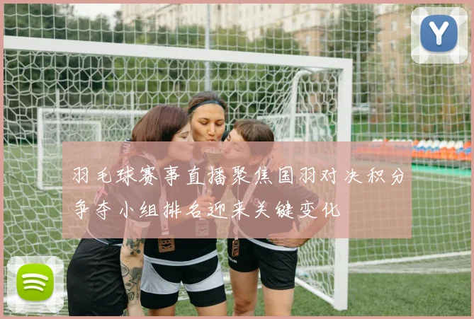 羽毛球赛事直播聚焦国羽对决积分争夺小组排名迎来关键变化