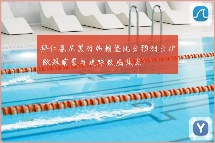 拜仁慕尼黑对弗赖堡比分预测出炉 欧冠前景与进球数成焦点