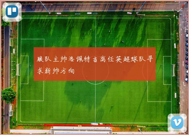 狼队主帅洛佩特吉离任英超球队寻求新帅方向