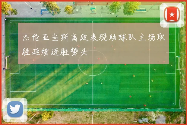 杰伦亚当斯高效表现助球队主场取胜延续连胜势头