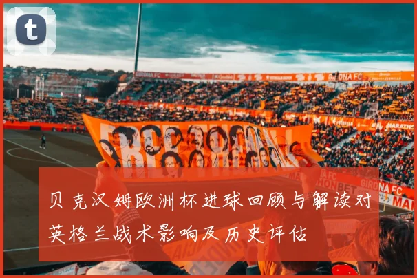 贝克汉姆欧洲杯进球回顾与解读对英格兰战术影响及历史评估