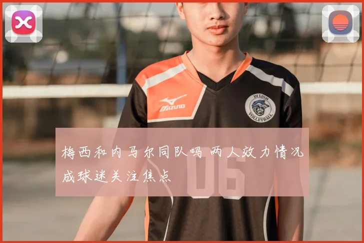 梅西和内马尔同队吗 两人效力情况成球迷关注焦点