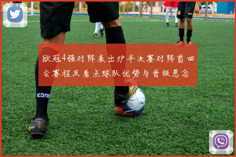 欧冠4强对阵表出炉半决赛对阵首回合赛程及看点球队优势与晋级悬念