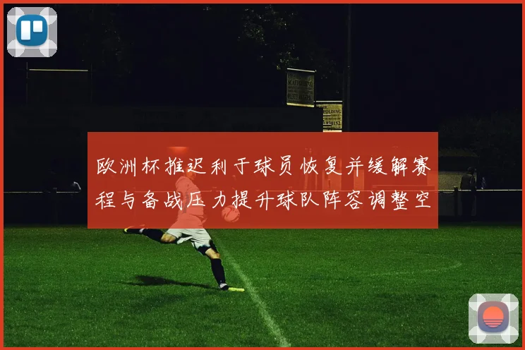 欧洲杯推迟利于球员恢复并缓解赛程与备战压力提升球队阵容调整空间