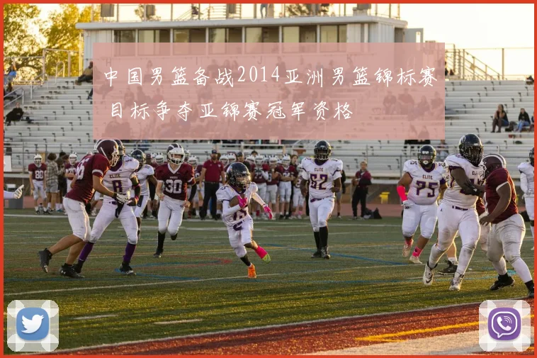 中国男篮备战2014亚洲男篮锦标赛 目标争夺亚锦赛冠军资格
