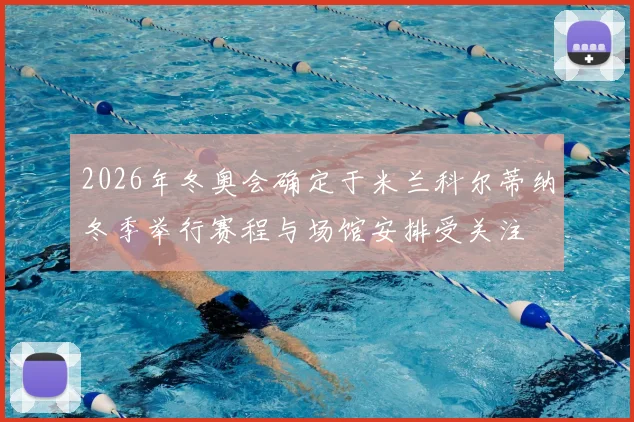 2026年冬奥会确定于米兰科尔蒂纳冬季举行赛程与场馆安排受关注
