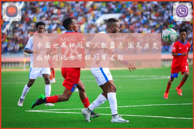 中国世界杯冠军人数盘点 国足历史成绩对比世界杯冠军差距