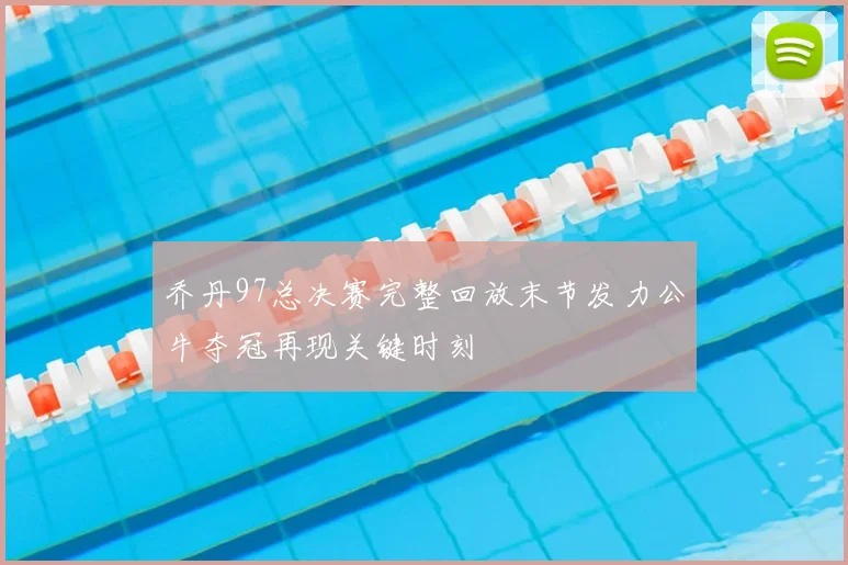 乔丹97总决赛完整回放末节发力公牛夺冠再现关键时刻