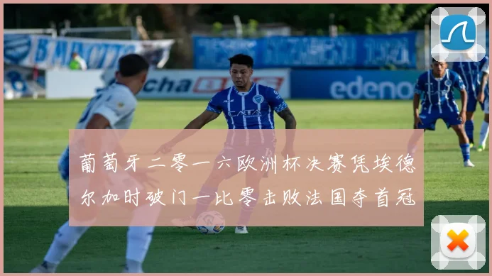 葡萄牙二零一六欧洲杯决赛凭埃德尔加时破门一比零击败法国夺首冠