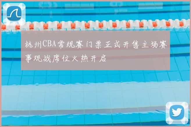 杭州CBA常规赛门票正式开售主场赛事观战席位火热开启