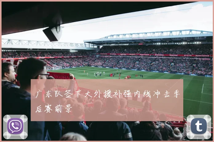 广东队签下大外援补强内线冲击季后赛前景