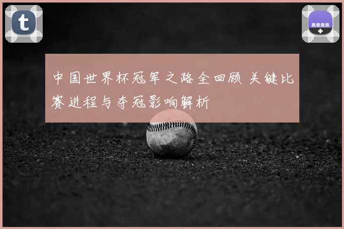 中国世界杯冠军之路全回顾 关键比赛进程与夺冠影响解析