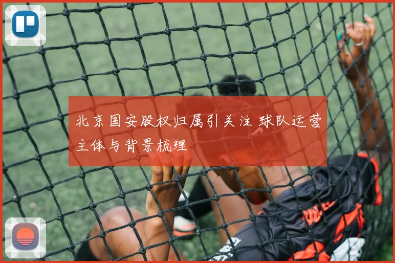 北京国安股权归属引关注 球队运营主体与背景梳理
