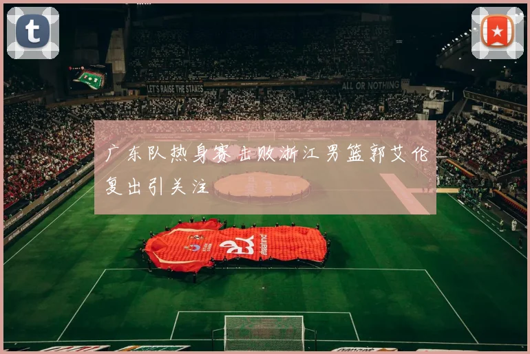 广东队热身赛击败浙江男篮郭艾伦复出引关注