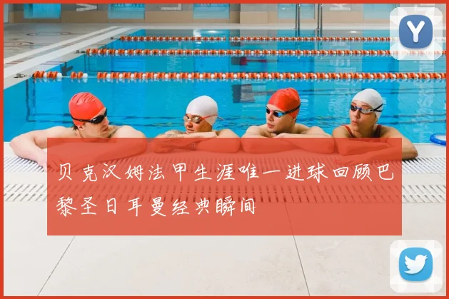 贝克汉姆法甲生涯唯一进球回顾巴黎圣日耳曼经典瞬间