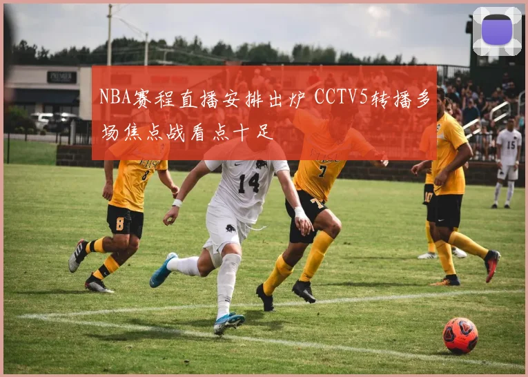 NBA赛程直播安排出炉 CCTV5转播多场焦点战看点十足