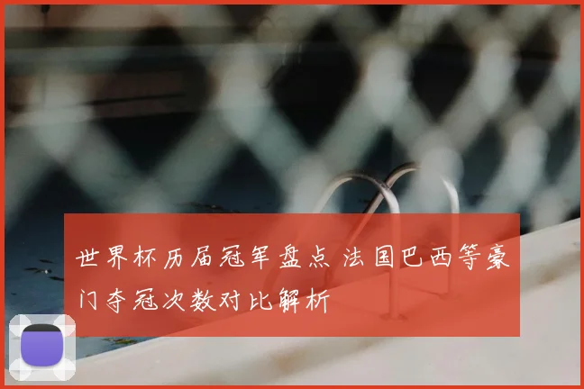 世界杯历届冠军盘点 法国巴西等豪门夺冠次数对比解析