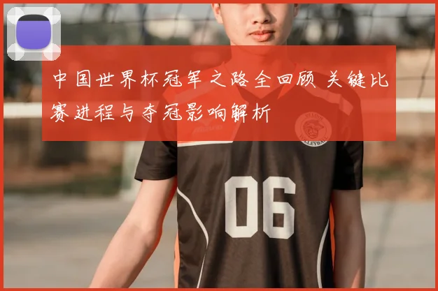 中国世界杯冠军之路全回顾 关键比赛进程与夺冠影响解析