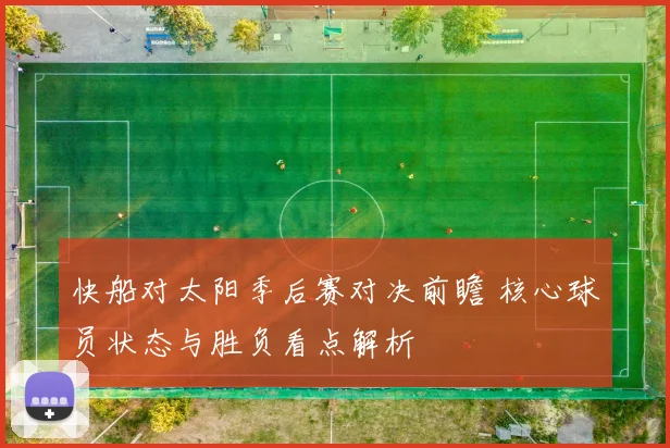 快船对太阳季后赛对决前瞻 核心球员状态与胜负看点解析