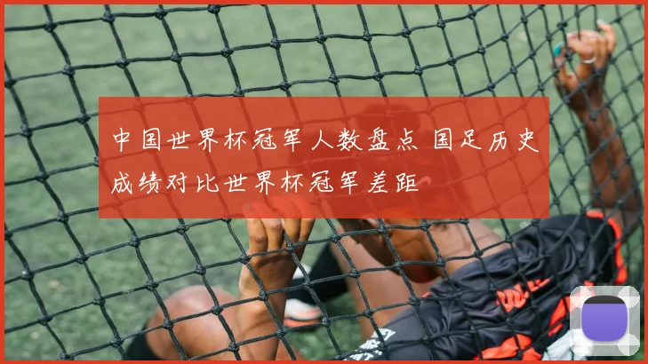 中国世界杯冠军人数盘点 国足历史成绩对比世界杯冠军差距