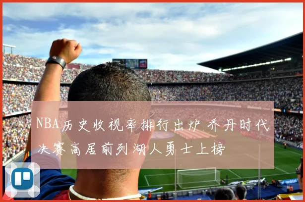 NBA历史收视率排行出炉 乔丹时代决赛高居前列湖人勇士上榜