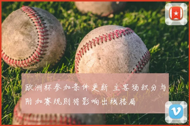 欧洲杯参加条件更新 主客场积分与附加赛规则将影响出线格局