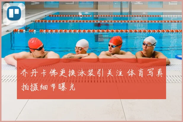 乔丹卡佛更换泳装引关注 体育写真拍摄细节曝光